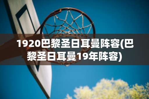 1920巴黎圣日耳曼阵容(巴黎圣日耳曼19年阵容)