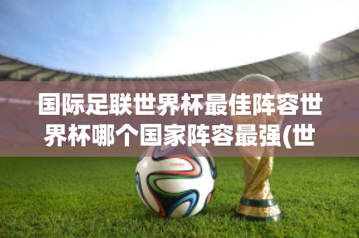 国际足联世界杯最佳阵容世界杯哪个国家阵容最强(世界杯足球最佳阵容)