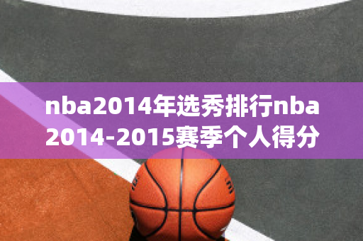 nba2014年选秀排行nba2014-2015赛季个人得分排名(nba2014选秀球员得分排行榜)