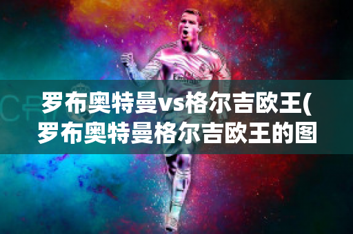 罗布奥特曼vs格尔吉欧王(罗布奥特曼格尔吉欧王的图片)