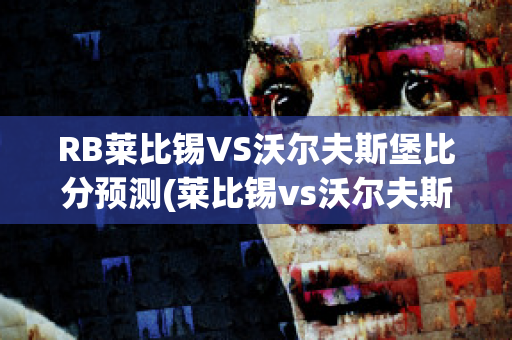 RB莱比锡VS沃尔夫斯堡比分预测(莱比锡vs沃尔夫斯堡比分结果)