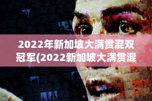 2022年新加坡大满贯混双冠军(2022新加坡大满贯混双冠军图片)