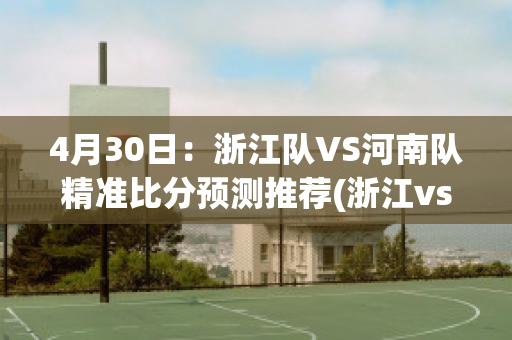 4月30日：浙江队VS河南队精准比分预测推荐(浙江vs河南经济)