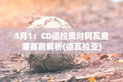 5月1：CD德拉贡对阿瓦查潘赛前解析(德瓦拉亚)