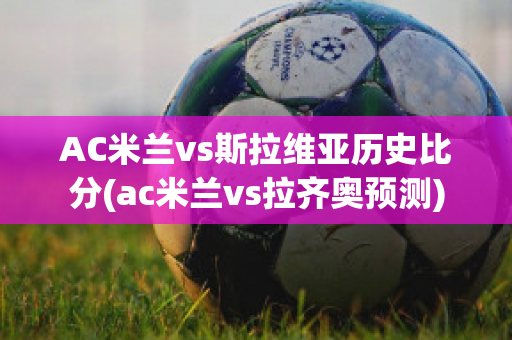 AC米兰vs斯拉维亚历史比分(ac米兰vs拉齐奥预测)