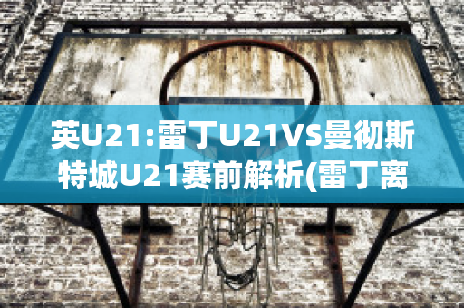 英U21:雷丁U21VS曼彻斯特城U21赛前解析(雷丁离曼彻斯特多远)