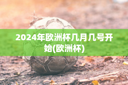 2024年欧洲杯几月几号开始(欧洲杯)