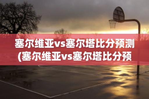 塞尔维亚vs塞尔塔比分预测(塞尔维亚vs塞尔塔比分预测最新)