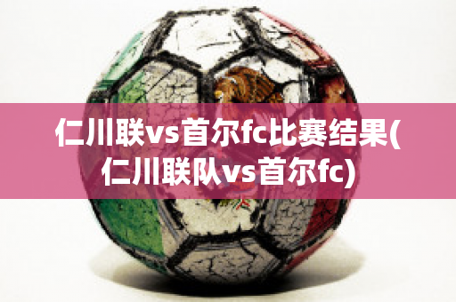 仁川联vs首尔fc比赛结果(仁川联队vs首尔fc)