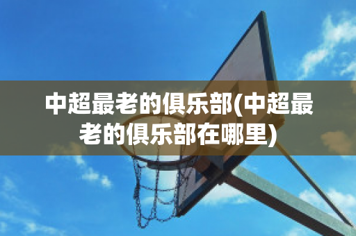 中超最老的俱乐部(中超最老的俱乐部在哪里)