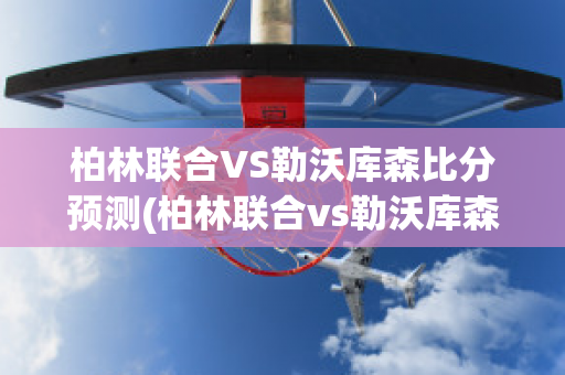 柏林联合VS勒沃库森比分预测(柏林联合vs勒沃库森比分预测)