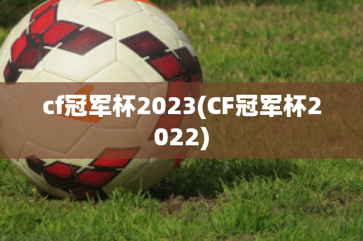 cf冠军杯2023(CF冠军杯2022)