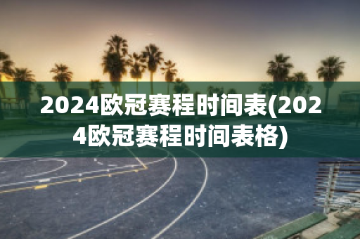 2024欧冠赛程时间表(2024欧冠赛程时间表格)