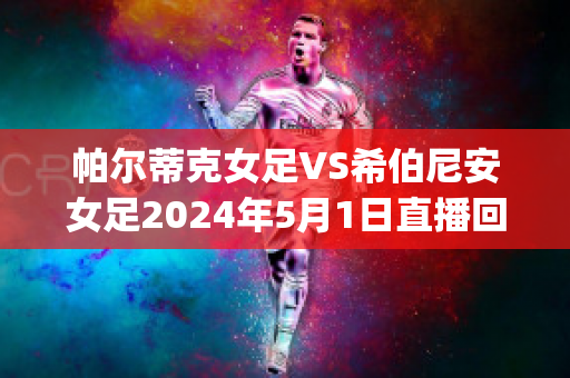 帕尔蒂克女足VS希伯尼安女足2024年5月1日直播回放(帕尔蒂克女足vs希伯尼安女足2024年5月1日直播回放视频)