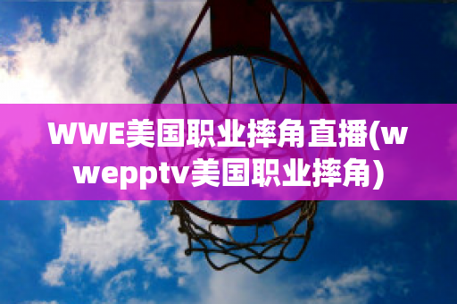 WWE美国职业摔角直播(wwepptv美国职业摔角)