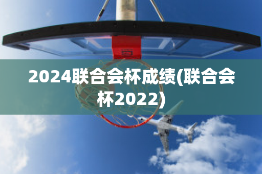 2024联合会杯成绩(联合会杯2022)