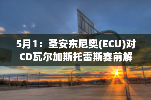 5月1：圣安东尼奥(ECU)对CD瓦尔加斯托雷斯赛前解析(圣安东尼奥阿瓦德)