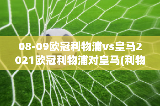 08-09欧冠利物浦vs皇马2021欧冠利物浦对皇马(利物浦对皇马欧冠第二回合)