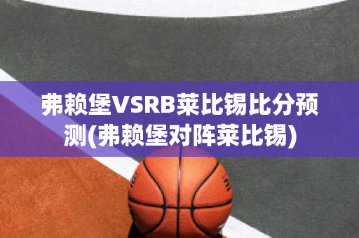 弗赖堡VSRB莱比锡比分预测(弗赖堡对阵莱比锡)