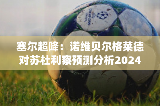 塞尔超降：诺维贝尔格莱德对苏杜利察预测分析2024年05月1日(贝尔格莱德对索契)