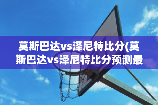 莫斯巴达vs泽尼特比分(莫斯巴达vs泽尼特比分预测最新)