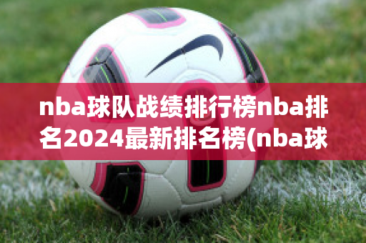 nba球队战绩排行榜nba排名2024最新排名榜(nba球队比赛排名)