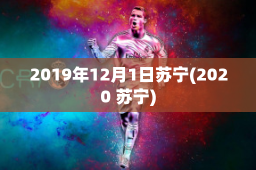 2019年12月1日苏宁(2020 苏宁)