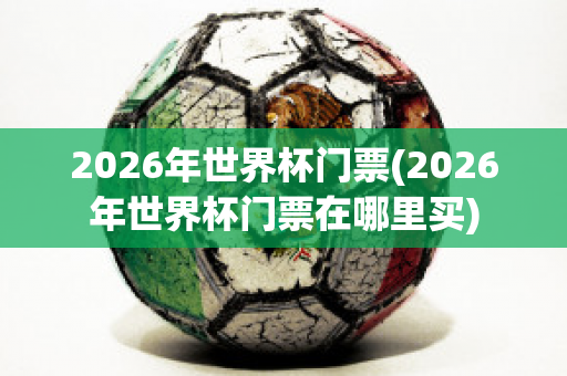 2026年世界杯门票(2026年世界杯门票在哪里买)