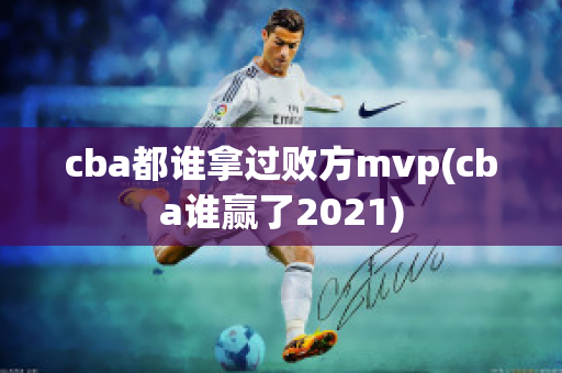 cba都谁拿过败方mvp(cba谁赢了2021)