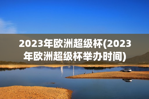 2023年欧洲超级杯(2023年欧洲超级杯举办时间)