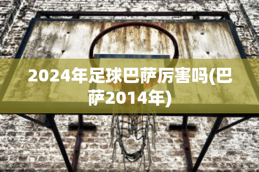 2024年足球巴萨厉害吗(巴萨2014年)