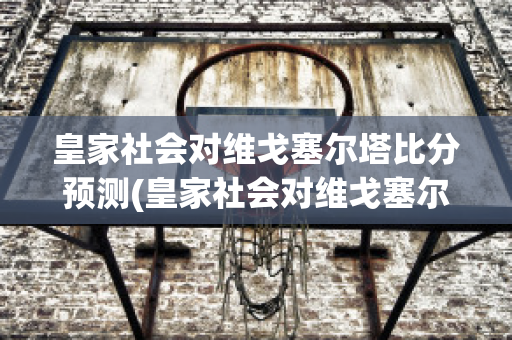 皇家社会对维戈塞尔塔比分预测(皇家社会对维戈塞尔塔聚胜顽球汇)