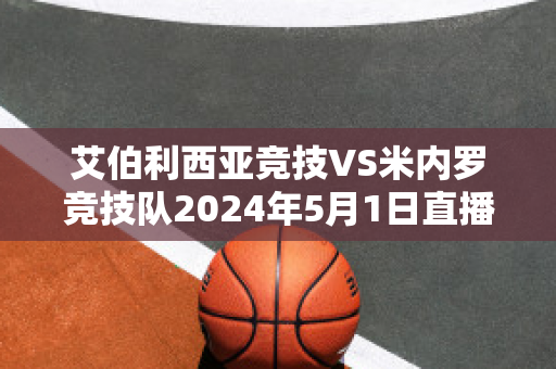 艾伯利西亚竞技VS米内罗竞技队2024年5月1日直播回放