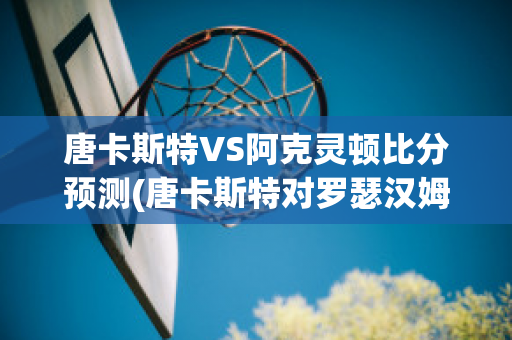 唐卡斯特VS阿克灵顿比分预测(唐卡斯特对罗瑟汉姆)