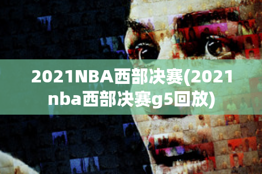 2021NBA西部决赛(2021nba西部决赛g5回放)