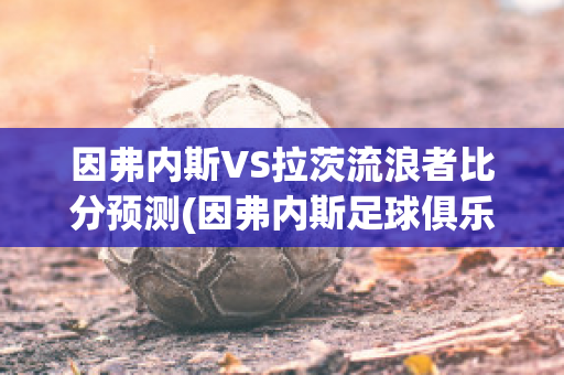 因弗内斯VS拉茨流浪者比分预测(因弗内斯足球俱乐部的体育项目)