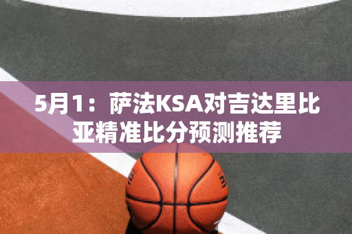 5月1：萨法KSA对吉达里比亚精准比分预测推荐