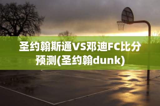 圣约翰斯通VS邓迪FC比分预测(圣约翰dunk)