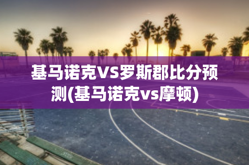 基马诺克VS罗斯郡比分预测(基马诺克vs摩顿)