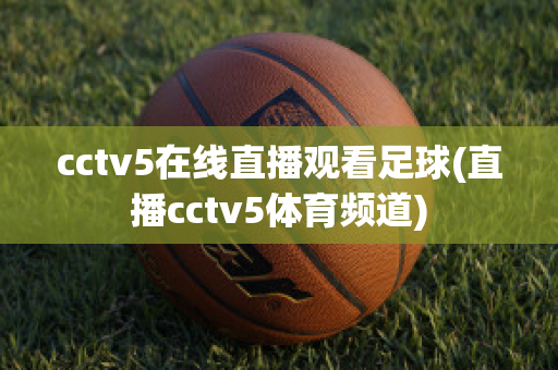 cctv5在线直播观看足球(直播cctv5体育频道)