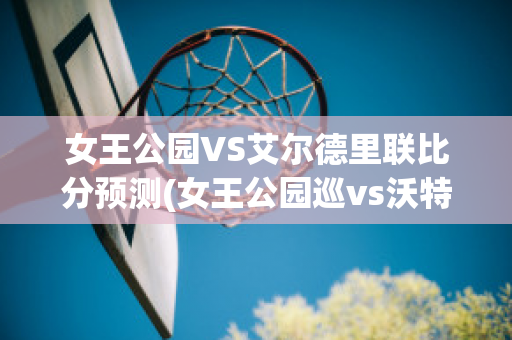 女王公园VS艾尔德里联比分预测(女王公园巡vs沃特福德比分)