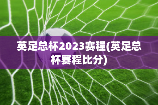 英足总杯2023赛程(英足总杯赛程比分)