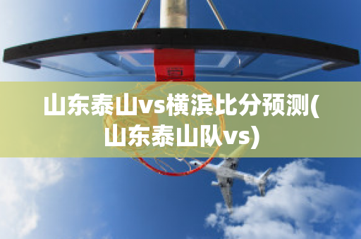 山东泰山vs横滨比分预测(山东泰山队vs)