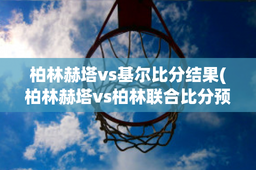 柏林赫塔vs基尔比分结果(柏林赫塔vs柏林联合比分预测)