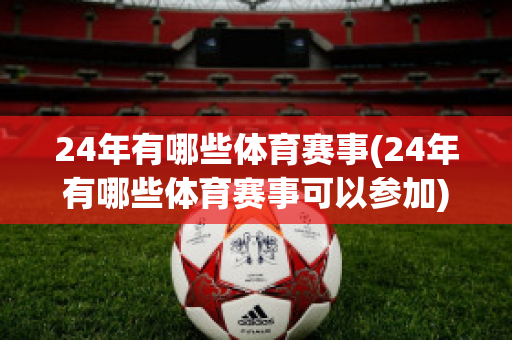 24年有哪些体育赛事(24年有哪些体育赛事可以参加)