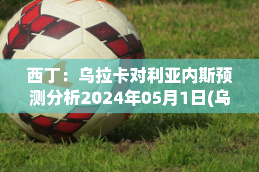 西丁：乌拉卡对利亚内斯预测分析2024年05月1日(乌拉卡一世)