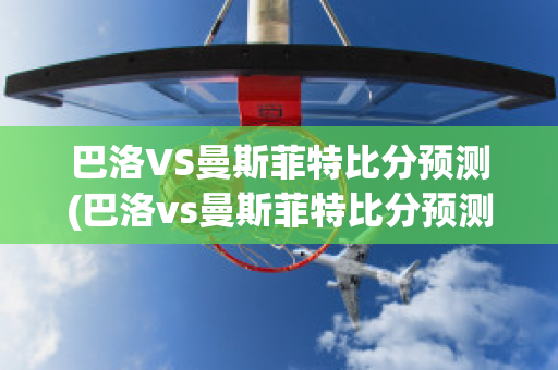 巴洛VS曼斯菲特比分预测(巴洛vs曼斯菲特比分预测最新)