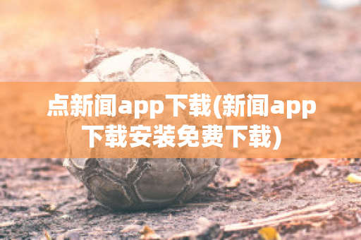 点新闻app下载(新闻app下载安装免费下载)