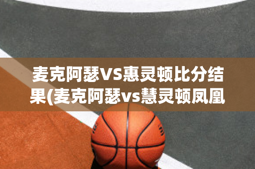 麦克阿瑟VS惠灵顿比分结果(麦克阿瑟vs慧灵顿凤凰)