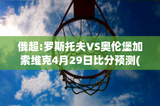 俄超:罗斯托夫VS奥伦堡加索维克4月29日比分预测(罗斯托夫vs莫斯科)